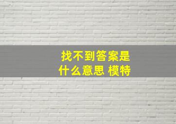 找不到答案是什么意思 模特